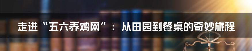 走进“五六养鸡网”:从田园到餐桌的奇妙旅程