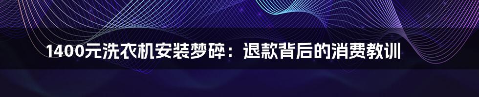 1400元洗衣机安装梦碎:退款背后的消费教训