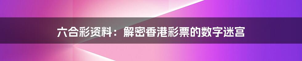 六合彩资料：解密香港彩票的数字迷宫