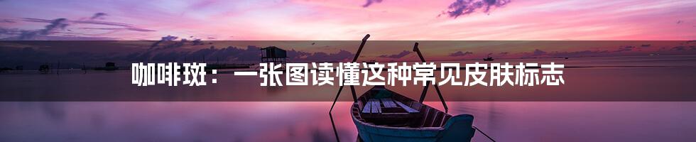 咖啡斑：一张图读懂这种常见皮肤标志