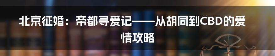 北京征婚：帝都寻爱记——从胡同到CBD的爱情攻略