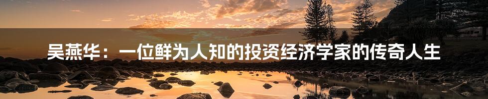 吴燕华:一位鲜为人知的投资经济学家的传奇人生