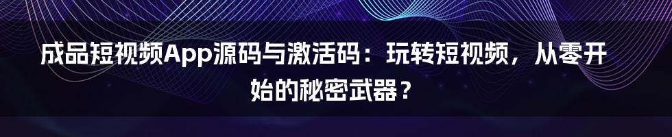 成品短视频App源码与激活码：玩转短视频，从零开始的秘密武器？