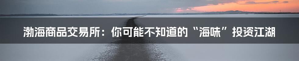 渤海商品交易所:你可能不知道的“海味”投资江湖