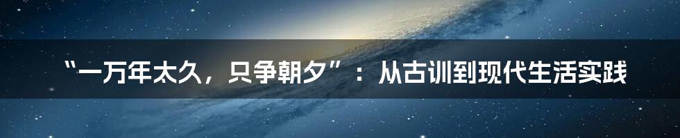 “一万年太久，只争朝夕”：从古训到现代生活实践
