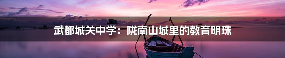 武都城关中学:陇南山城里的教育明珠