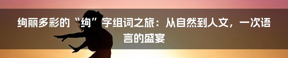 绚丽多彩的“绚”字组词之旅：从自然到人文，一次语言的盛宴