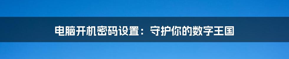 电脑开机密码设置：守护你的数字王国