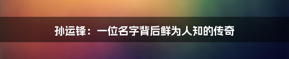孙运锋：一位名字背后鲜为人知的传奇