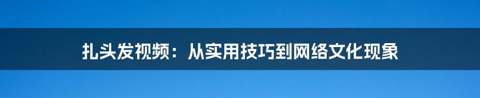 扎头发视频：从实用技巧到网络文化现象