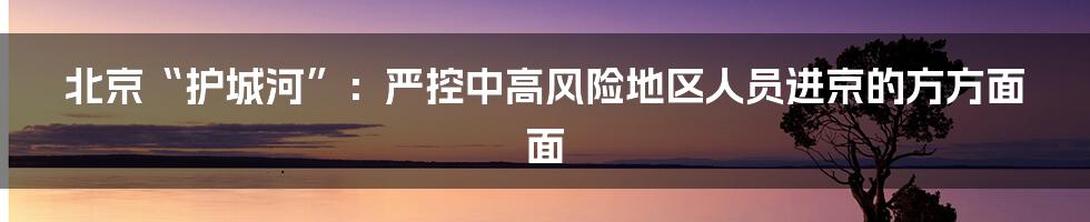 北京“护城河”:严控中高风险地区人员进京的方方面面