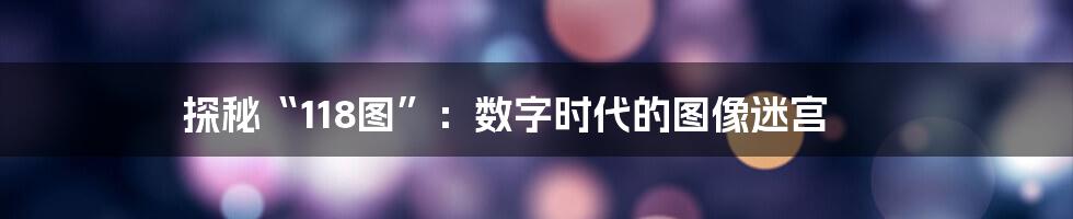 探秘“118图”：数字时代的图像迷宫