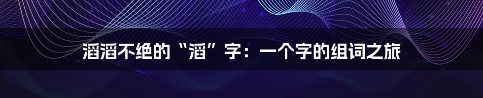 滔滔不绝的“滔”字：一个字的组词之旅