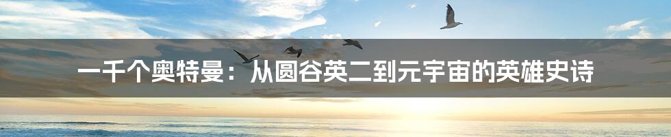 一千个奥特曼:从圆谷英二到元宇宙的英雄史诗