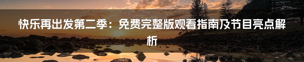 快乐再出发第二季:免费完整版观看指南及节目亮点解析