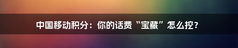 中国移动积分：你的话费“宝藏”怎么挖？