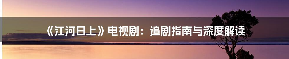 《江河日上》电视剧：追剧指南与深度解读