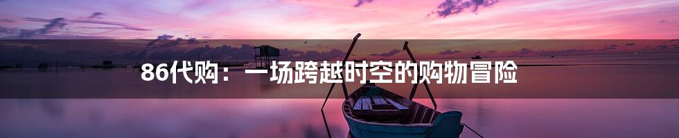 86代购:一场跨越时空的购物冒险