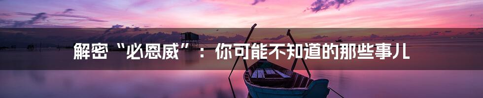 解密“必恩威”:你可能不知道的那些事儿