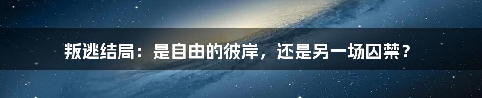 叛逃结局:是自由的彼岸,还是另一场囚禁?