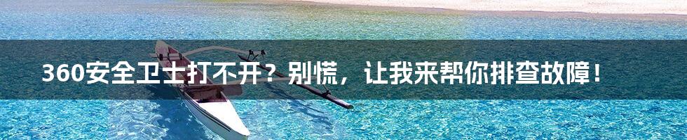 360安全卫士打不开？别慌，让我来帮你排查故障！