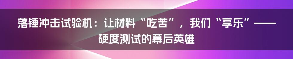 落锤冲击试验机:让材料“吃苦”,我们“享乐”——硬度测试的幕后英雄
