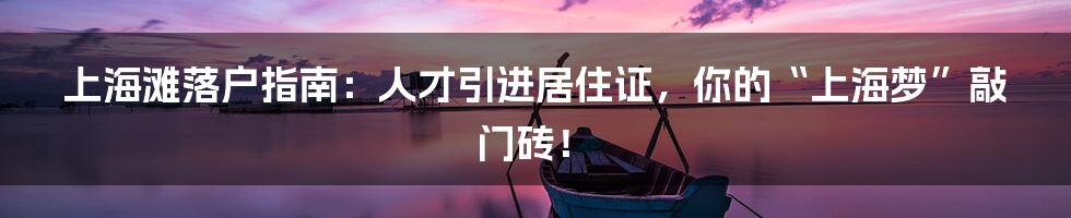 上海滩落户指南:人才引进居住证,你的“上海梦”敲门砖!