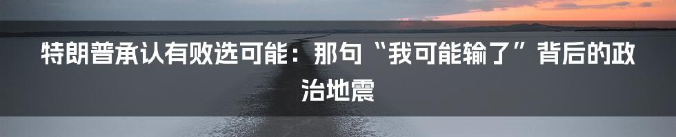 特朗普承认有败选可能：那句“我可能输了”背后的政治地震