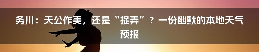 务川：天公作美，还是“捉弄”？一份幽默的本地天气预报