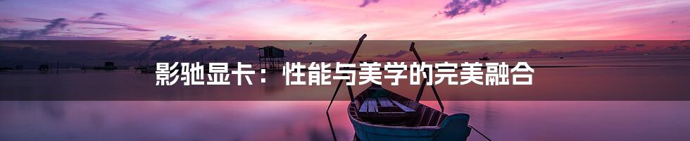 影驰显卡:性能与美学的完美融合