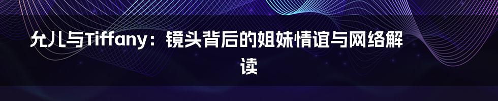 允儿与Tiffany：镜头背后的姐妹情谊与网络解读