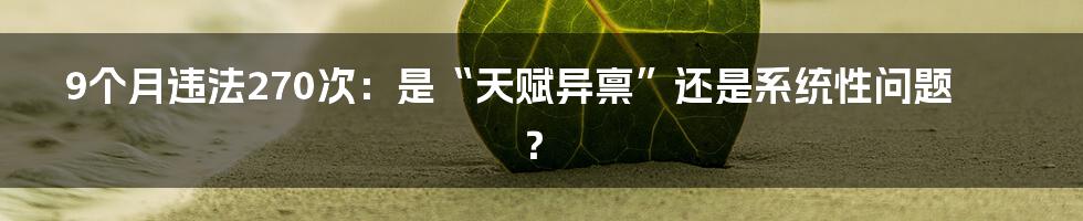 9个月违法270次：是“天赋异禀”还是系统性问题？