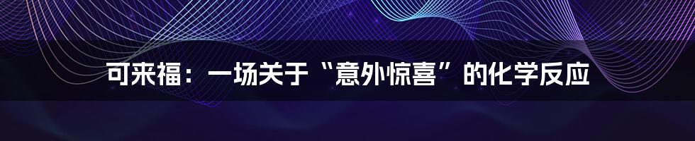 可来福:一场关于“意外惊喜”的化学反应