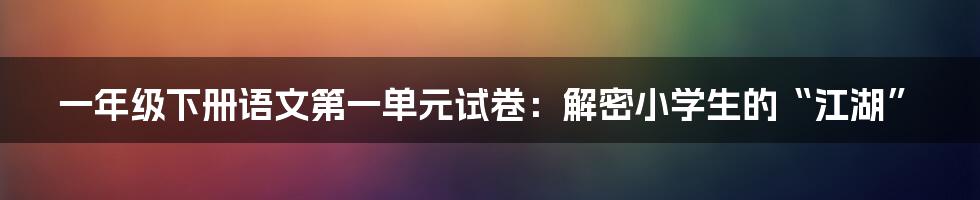 一年级下册语文第一单元试卷：解密小学生的“江湖”