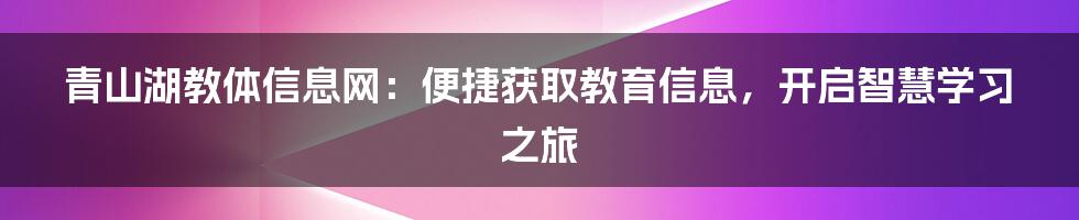 青山湖教体信息网：便捷获取教育信息，开启智慧学习之旅