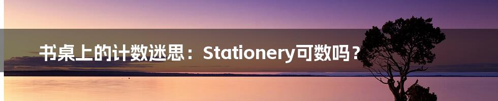 书桌上的计数迷思：Stationery可数吗？