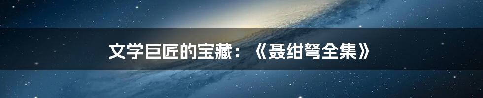 文学巨匠的宝藏:《聂绀弩全集》