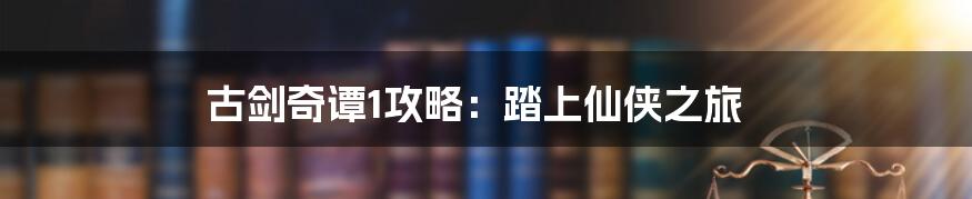 古剑奇谭1攻略:踏上仙侠之旅