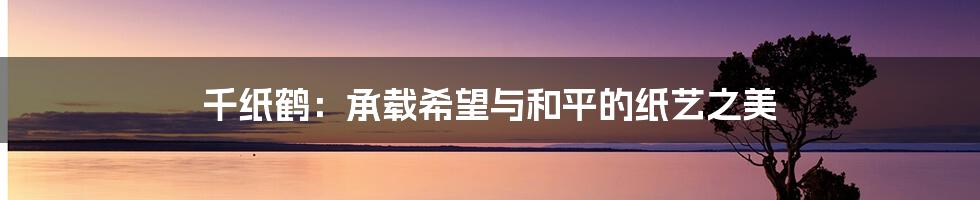 千纸鹤:承载希望与和平的纸艺之美