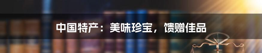 中国特产:美味珍宝,馈赠佳品