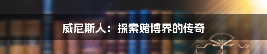 威尼斯人:探索赌博界的传奇