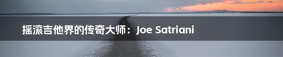 摇滚吉他界的传奇大师：Joe Satriani
