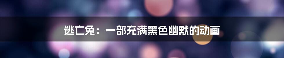 逃亡兔:一部充满黑色幽默的动画