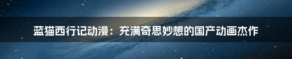 蓝猫西行记动漫:充满奇思妙想的国产动画杰作