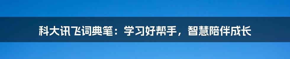 科大讯飞词典笔：学习好帮手，智慧陪伴成长