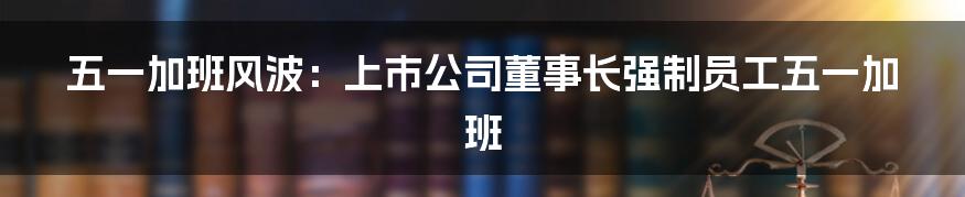 五一加班风波:上市公司董事长强制员工五一加班