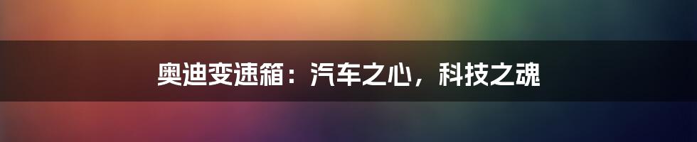 奥迪变速箱:汽车之心,科技之魂