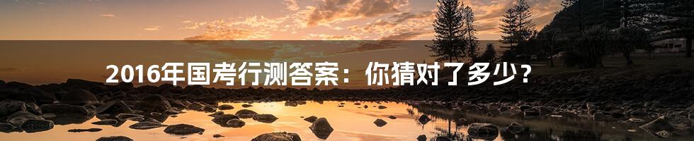 2016年国考行测答案：你猜对了多少？