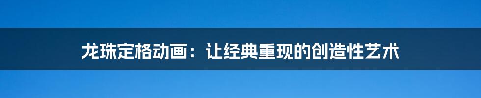 龙珠定格动画：让经典重现的创造性艺术