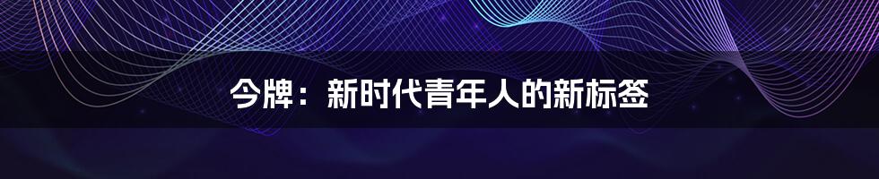 今牌：新时代青年人的新标签